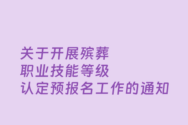 关于开展殡葬职业技能等级认定预报名工作的通知